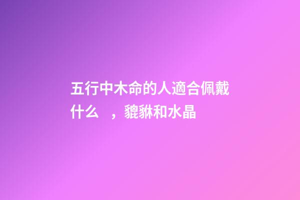 五行中木命的人適合佩戴什么，貔貅和水晶